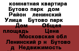 2 комнатная квартира Бутово парк  дом 7 › Район ­ ленинский  › Улица ­ Бутово парк 1 › Дом ­ 7 › Общая площадь ­ 54 › Цена ­ 6 500 000 - Московская обл., Ленинский р-н, Бутово д. Недвижимость » Квартиры продажа   